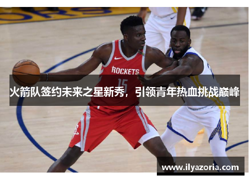 火箭队签约未来之星新秀，引领青年热血挑战巅峰